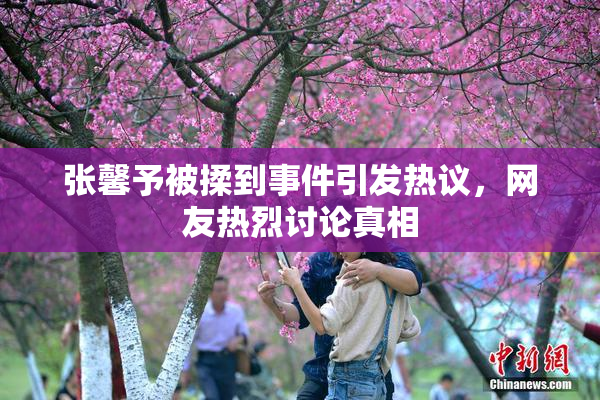 张馨予被揉到事件引发热议，网友热烈讨论真相