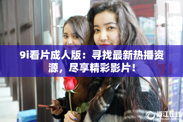 9i看片成人版：寻找最新热播资源，尽享精彩影片！