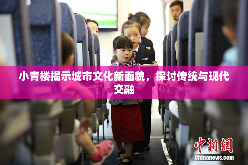 小青楼揭示城市文化新面貌，探讨传统与现代交融