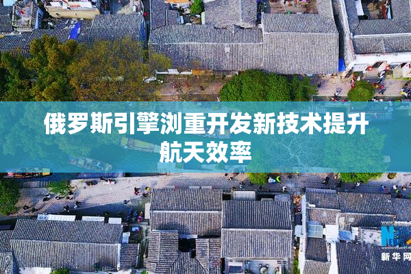 俄罗斯引擎浏重开发新技术提升航天效率