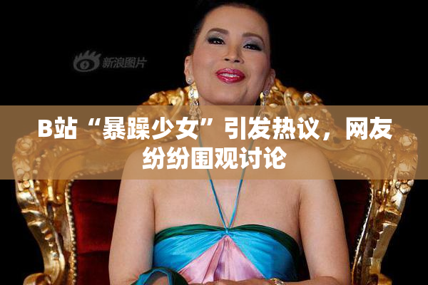 B站“暴躁少女”引发热议，网友纷纷围观讨论