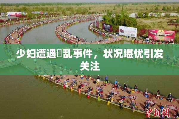 少妇遭遇婬乱事件，状况堪忧引发关注