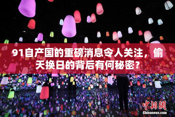 91自产国的重磅消息令人关注，偷天换日的背后有何秘密？