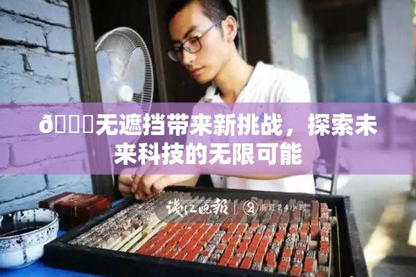🔞无遮挡带来新挑战，探索未来科技的无限可能