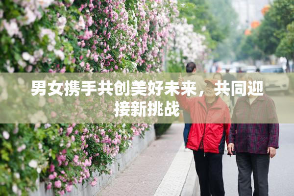 男女携手共创美好未来，共同迎接新挑战