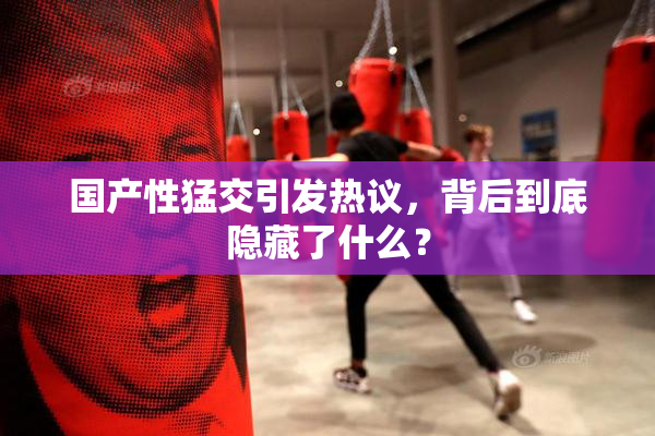 国产性猛交引发热议，背后到底隐藏了什么？