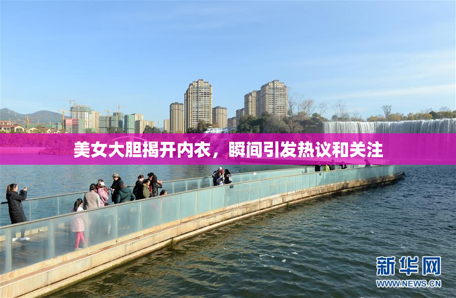 美女大胆揭开内衣，瞬间引发热议和关注