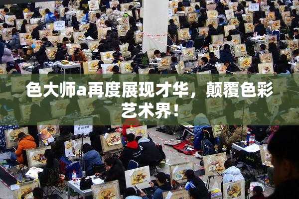 色大师a再度展现才华，颠覆色彩艺术界！