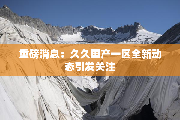 重磅消息：久久国产一区全新动态引发关注