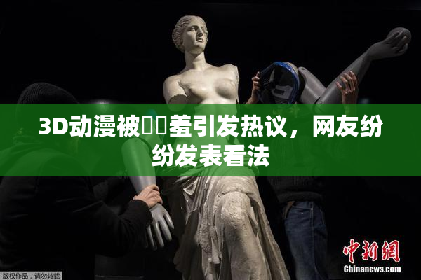 3D动漫被❌‌羞引发热议，网友纷纷发表看法