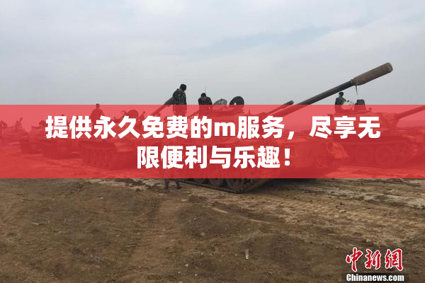 提供永久免费的m服务，尽享无限便利与乐趣！