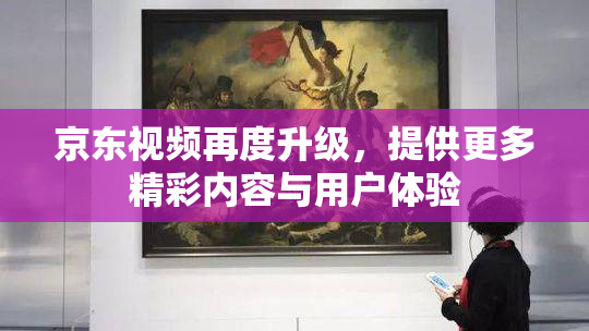 京东视频再度升级，提供更多精彩内容与用户体验