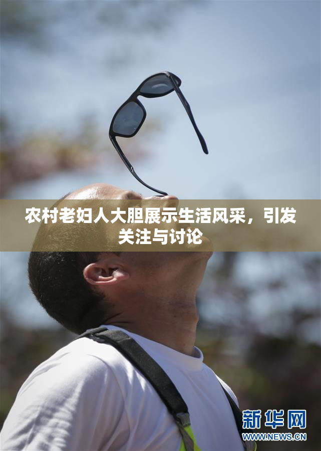 农村老妇人大胆展示生活风采，引发关注与讨论