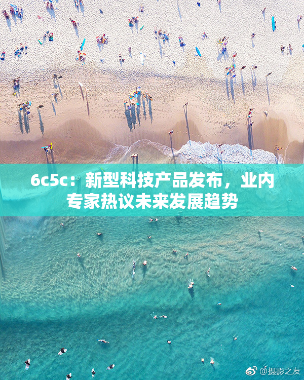 6c5c：新型科技产品发布，业内专家热议未来发展趋势