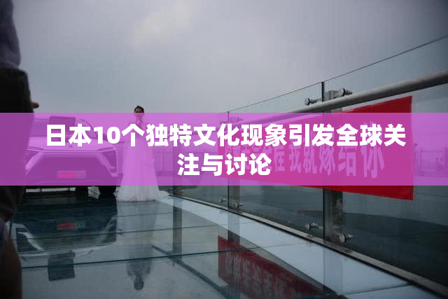 日本10个独特文化现象引发全球关注与讨论
