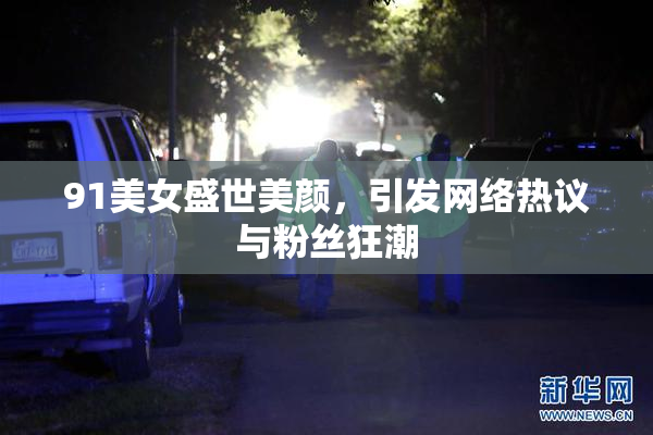91美女盛世美颜，引发网络热议与粉丝狂潮