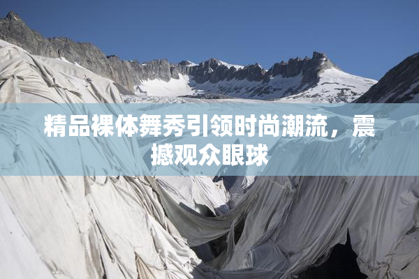 精品裸体舞秀引领时尚潮流，震撼观众眼球