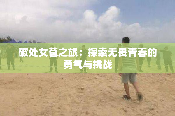 破处女苞之旅：探索无畏青春的勇气与挑战