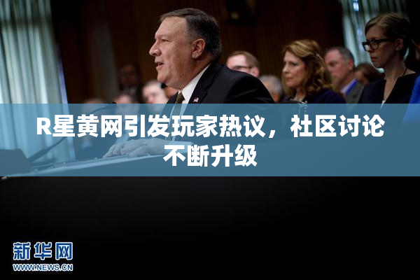 R星黄网引发玩家热议，社区讨论不断升级