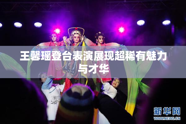 王馨瑶登台表演展现超稀有魅力与才华