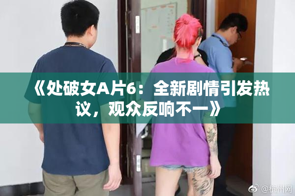 《处破女A片6：全新剧情引发热议，观众反响不一》