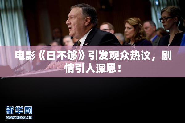 电影《日不够》引发观众热议，剧情引人深思！