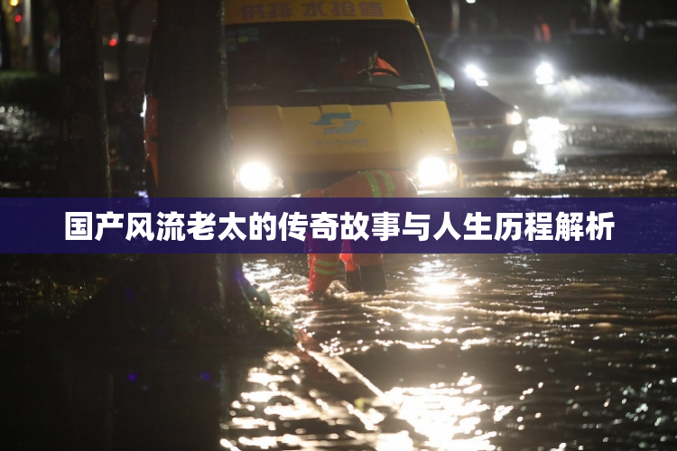 国产风流老太的传奇故事与人生历程解析