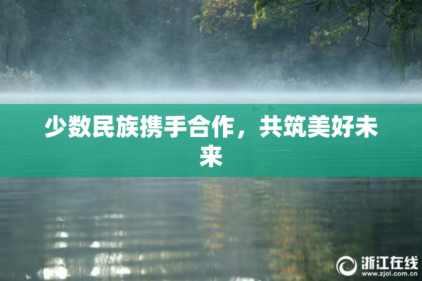 少数民族携手合作，共筑美好未来
