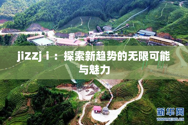 jiZZjⅰ：探索新趋势的无限可能与魅力