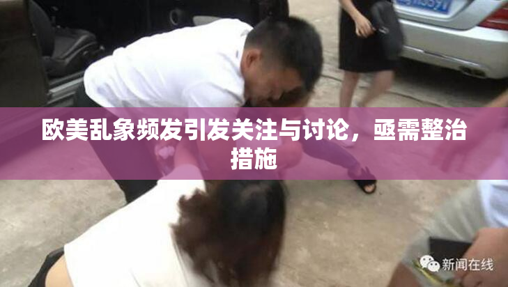 欧美乱象频发引发关注与讨论，亟需整治措施