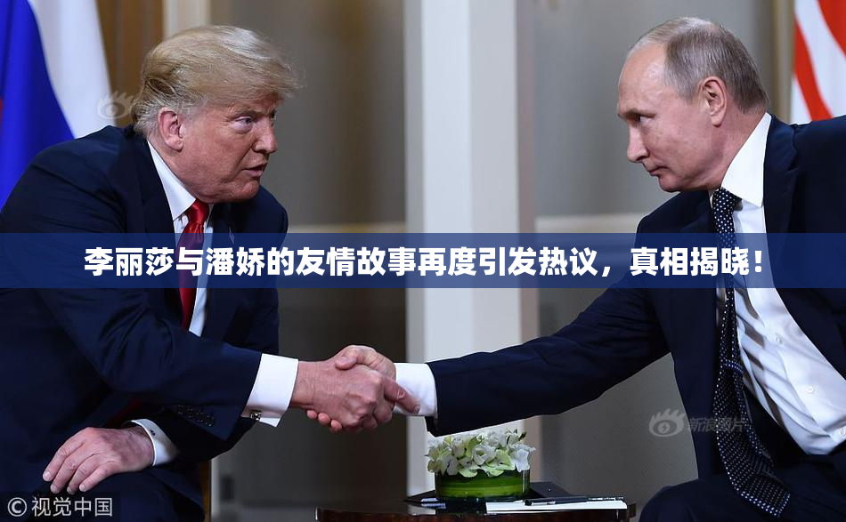 李丽莎与潘娇的友情故事再度引发热议，真相揭晓！