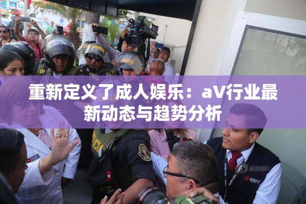 重新定义了成人娱乐：aV行业最新动态与趋势分析