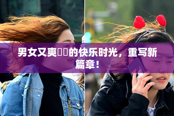 男女又爽❌‌的快乐时光，重写新篇章！
