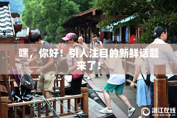 嘿，你好！引人注目的新鲜话题来了！
