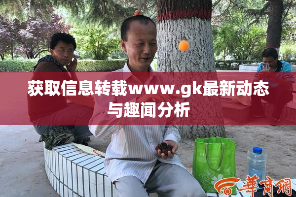 获取信息转载www.gk最新动态与趣闻分析