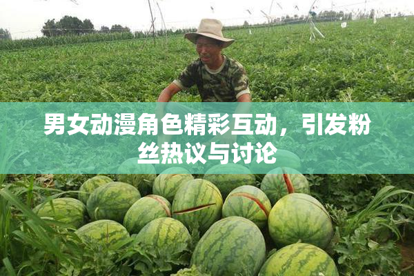 男女动漫角色精彩互动，引发粉丝热议与讨论