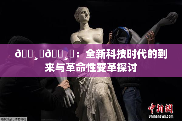 🌸‌🌸‌：全新科技时代的到来与革命性变革探讨