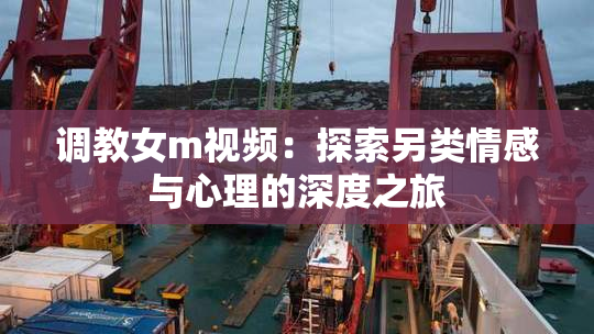 调教女m视频：探索另类情感与心理的深度之旅