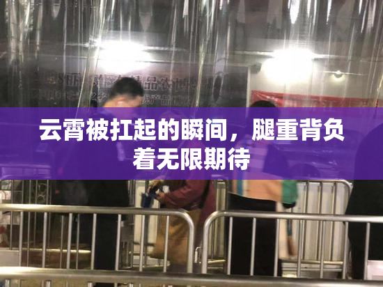 云霄被扛起的瞬间，腿重背负着无限期待