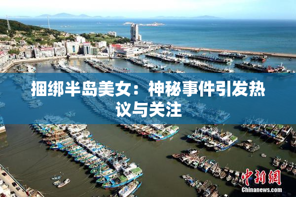 捆绑半岛美女：神秘事件引发热议与关注