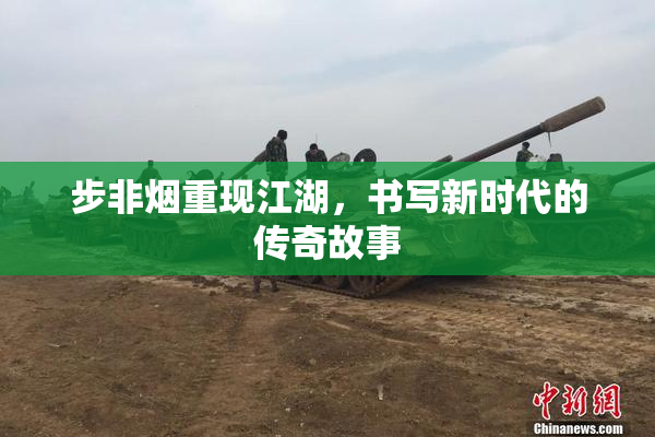 步非烟重现江湖，书写新时代的传奇故事