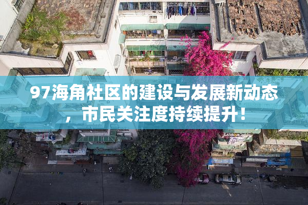 97海角社区的建设与发展新动态，市民关注度持续提升！