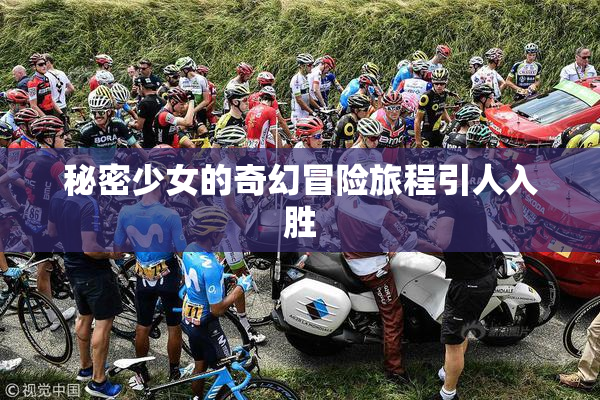 秘密少女的奇幻冒险旅程引人入胜
