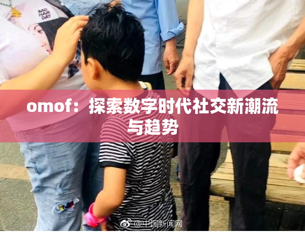 omof：探索数字时代社交新潮流与趋势