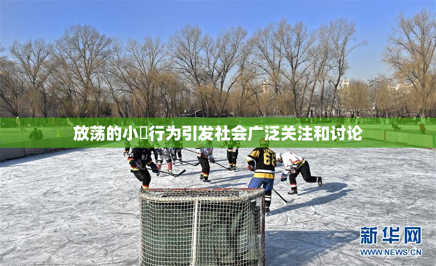 放荡的小婬行为引发社会广泛关注和讨论
