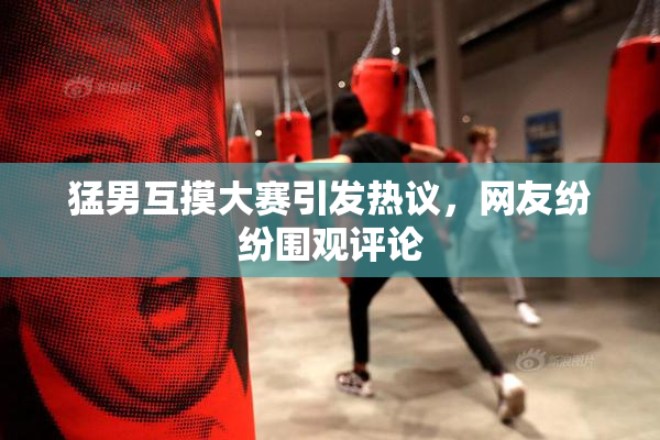 猛男互摸大赛引发热议，网友纷纷围观评论