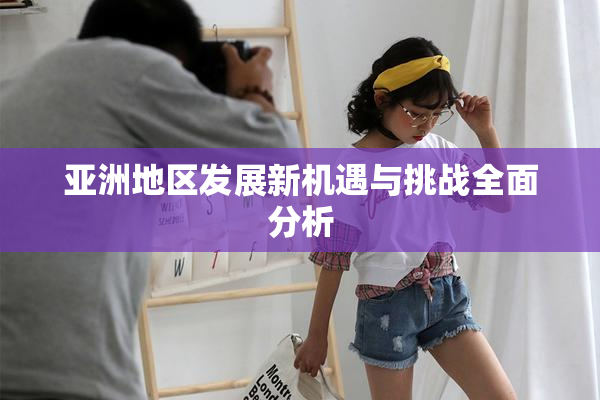 亚洲地区发展新机遇与挑战全面分析