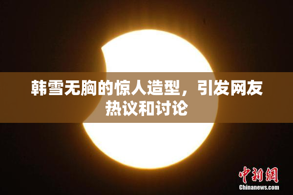 韩雪无胸的惊人造型，引发网友热议和讨论