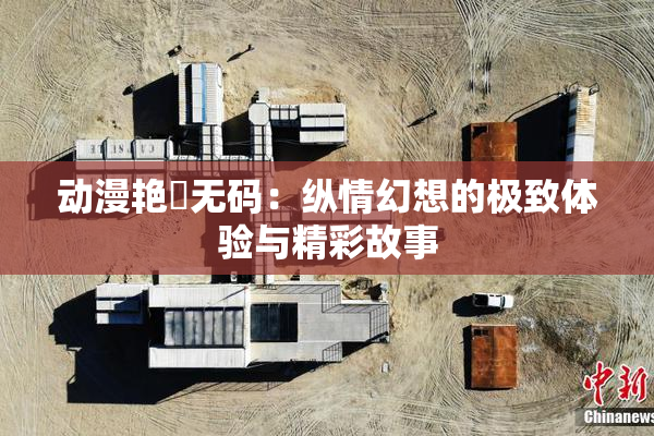 动漫艳鉧无码：纵情幻想的极致体验与精彩故事