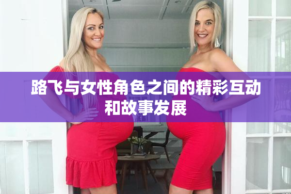 路飞与女性角色之间的精彩互动和故事发展